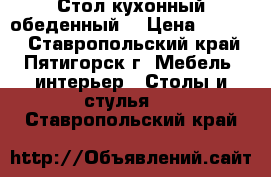 Стол кухонный обеденный. › Цена ­ 2 960 - Ставропольский край, Пятигорск г. Мебель, интерьер » Столы и стулья   . Ставропольский край